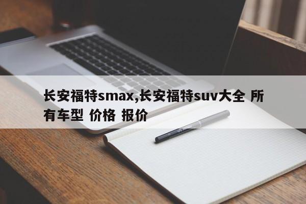 长安福特smax,长安福特suv大全 所有车型 价格 报价