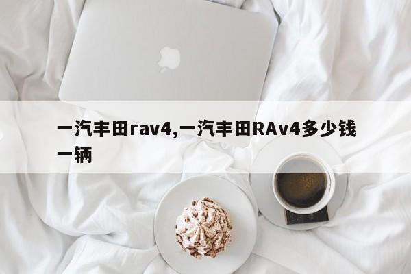 一汽丰田rav4,一汽丰田RAv4多少钱一辆