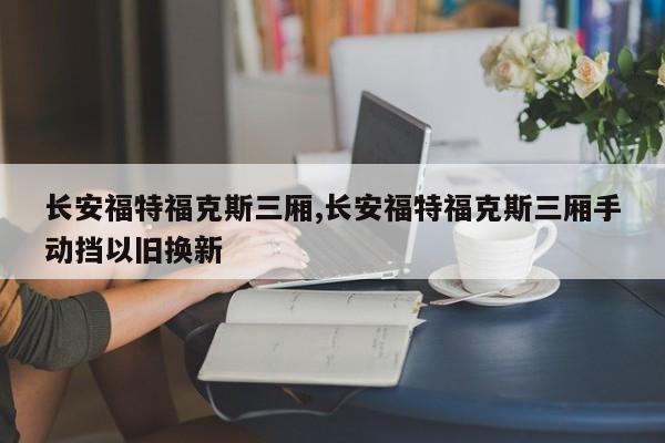 长安福特福克斯三厢,长安福特福克斯三厢手动挡以旧换新