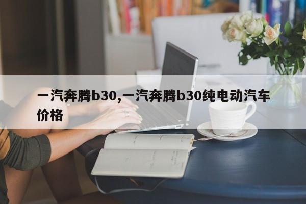 一汽奔腾b30,一汽奔腾b30纯电动汽车价格