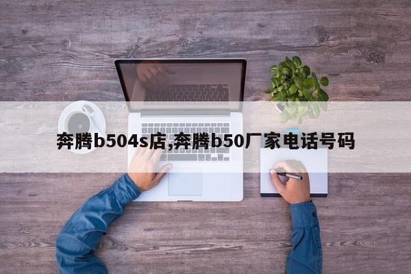 奔腾b504s店,奔腾b50厂家电话号码