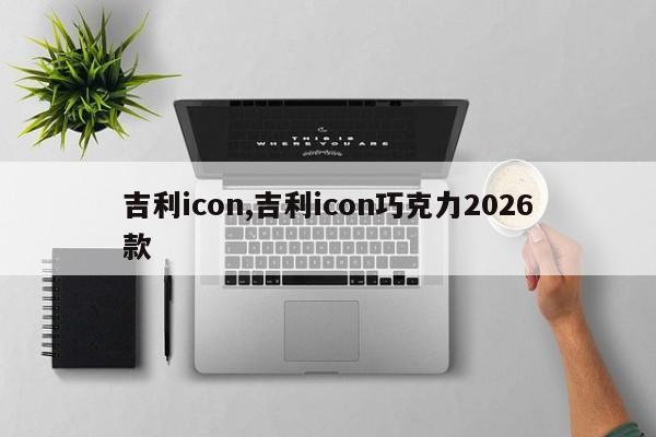 吉利icon,吉利icon巧克力2026款