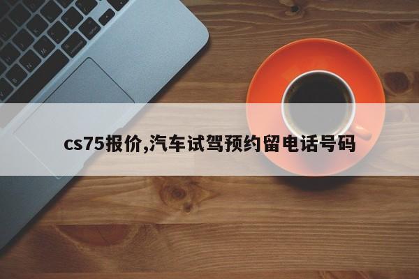 cs75报价,汽车试驾预约留电话号码