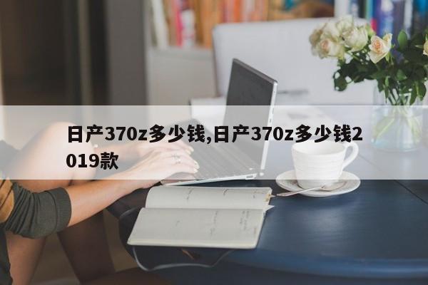日产370z多少钱,日产370z多少钱2019款