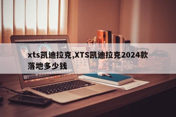 xts凯迪拉克,XTS凯迪拉克2024款落地多少钱