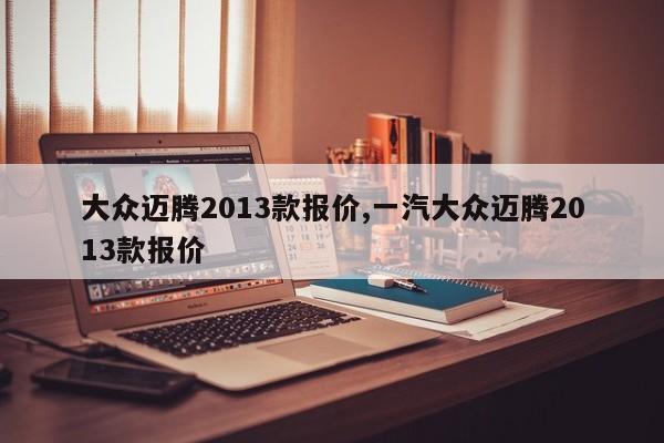 大众迈腾2013款报价,一汽大众迈腾2013款报价