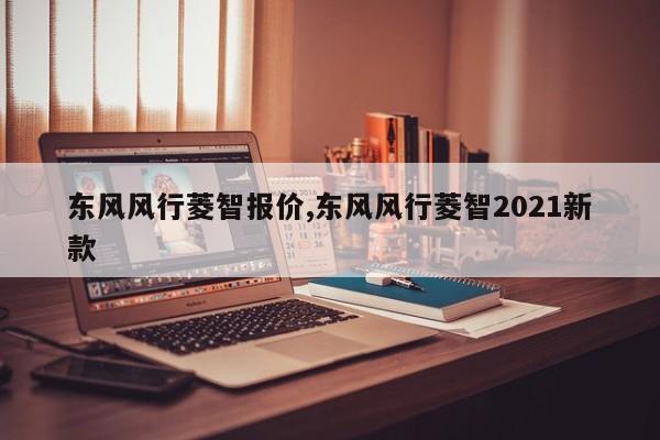 东风风行菱智报价,东风风行菱智2021新款