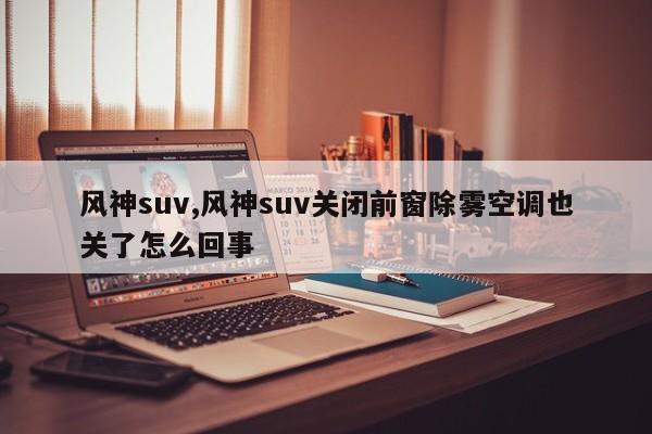 风神suv,风神suv关闭前窗除雾空调也关了怎么回事