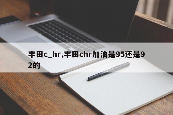丰田c_hr,丰田chr加油是95还是92的