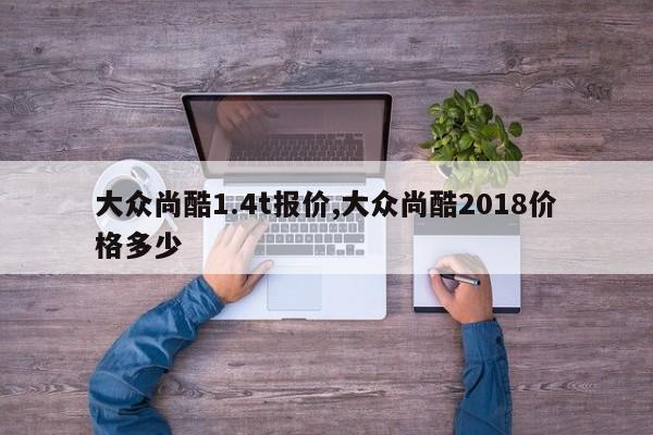 大众尚酷1.4t报价,大众尚酷2018价格多少