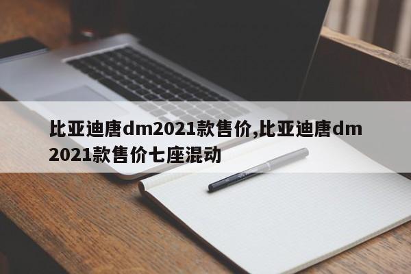 比亚迪唐dm2021款售价,比亚迪唐dm2021款售价七座混动