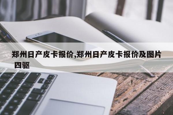 郑州日产皮卡报价,郑州日产皮卡报价及图片 四驱