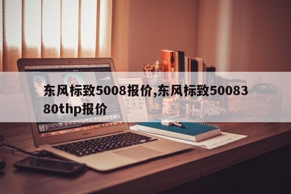 东风标致5008报价,东风标致5008380thp报价