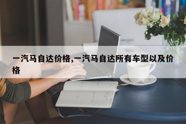 一汽马自达价格,一汽马自达所有车型以及价格