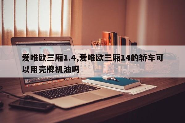 爱唯欧三厢1.4,爱唯欧三厢14的轿车可以用壳牌机油吗