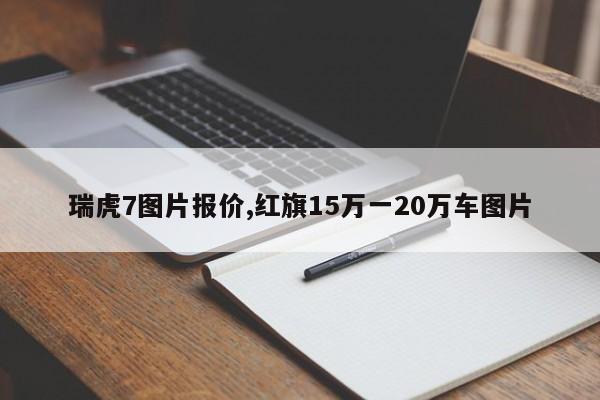 瑞虎7图片报价,红旗15万一20万车图片