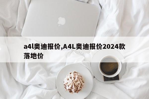 a4l奥迪报价,A4L奥迪报价2024款落地价
