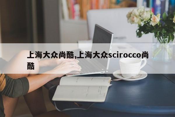 上海大众尚酷,上海大众scirocco尚酷
