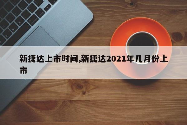 新捷达上市时间,新捷达2021年几月份上市