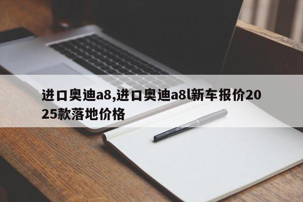 进口奥迪a8,进口奥迪a8l新车报价2025款落地价格