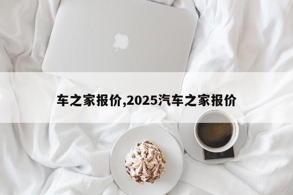 车之家报价,2025汽车之家报价