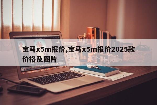 宝马x5m报价,宝马x5m报价2025款价格及图片