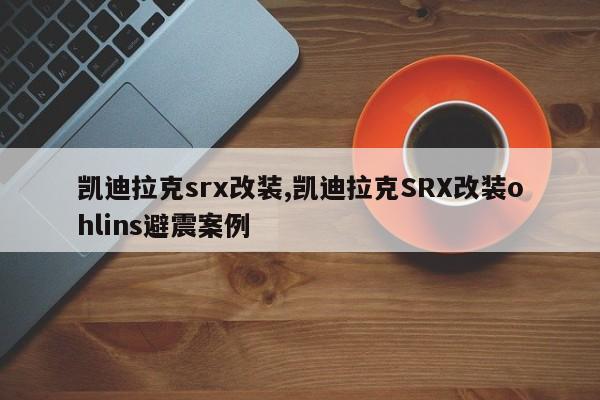 凯迪拉克srx改装,凯迪拉克SRX改装ohlins避震案例