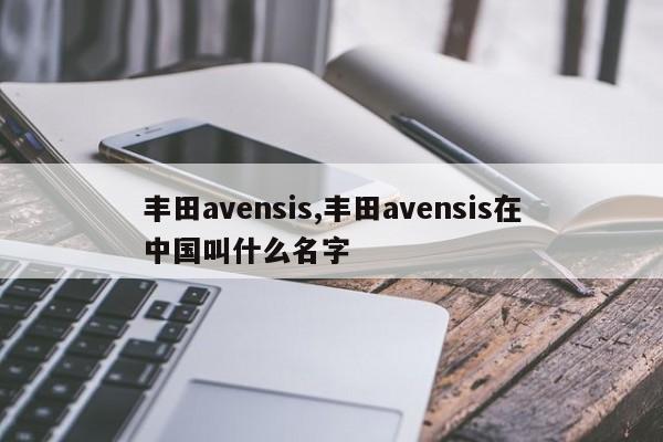 丰田avensis,丰田avensis在中国叫什么名字