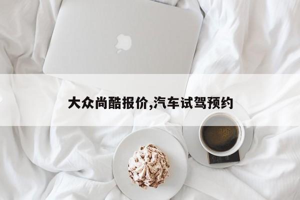 大众尚酷报价,汽车试驾预约