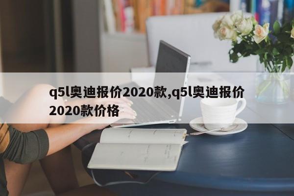 q5l奥迪报价2020款,q5l奥迪报价2020款价格