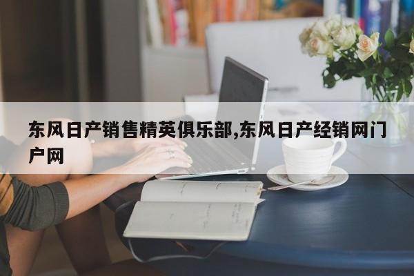 东风日产销售精英俱乐部,东风日产经销网门户网