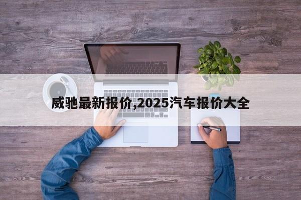 威驰最新报价,2025汽车报价大全