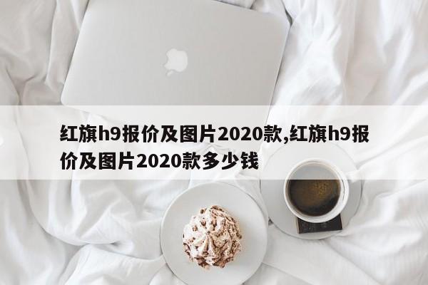 红旗h9报价及图片2020款,红旗h9报价及图片2020款多少钱