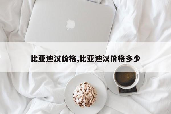 比亚迪汉价格,比亚迪汉价格多少