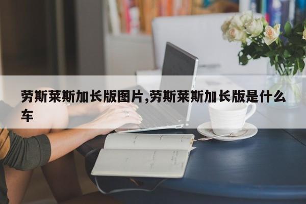 劳斯莱斯加长版图片,劳斯莱斯加长版是什么车