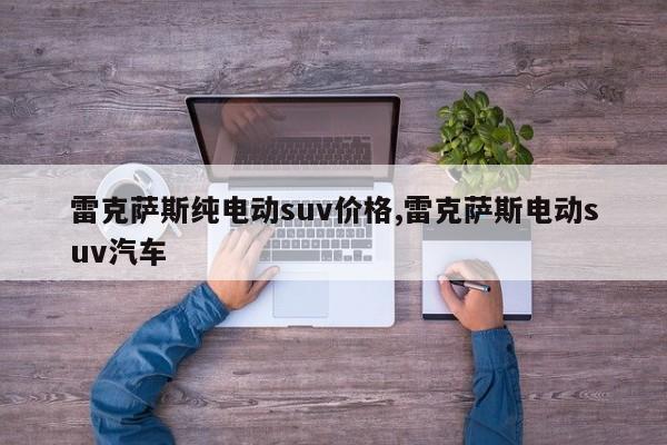 雷克萨斯纯电动suv价格,雷克萨斯电动suv汽车