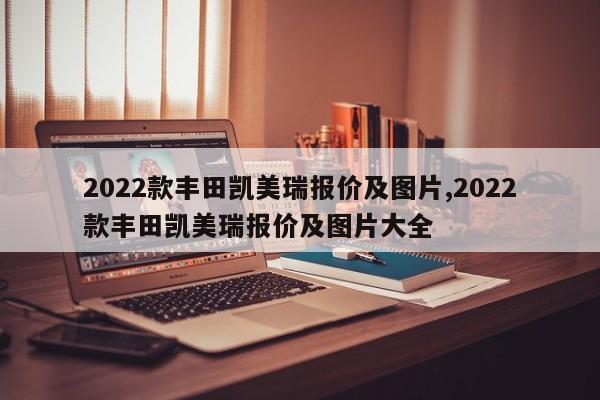 2022款丰田凯美瑞报价及图片,2022款丰田凯美瑞报价及图片大全