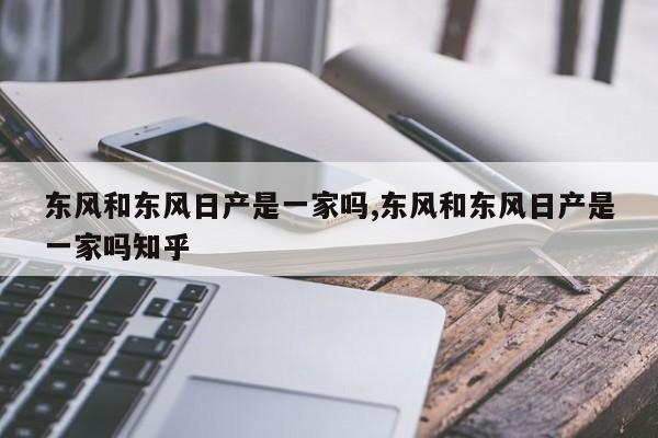 东风和东风日产是一家吗,东风和东风日产是一家吗知乎