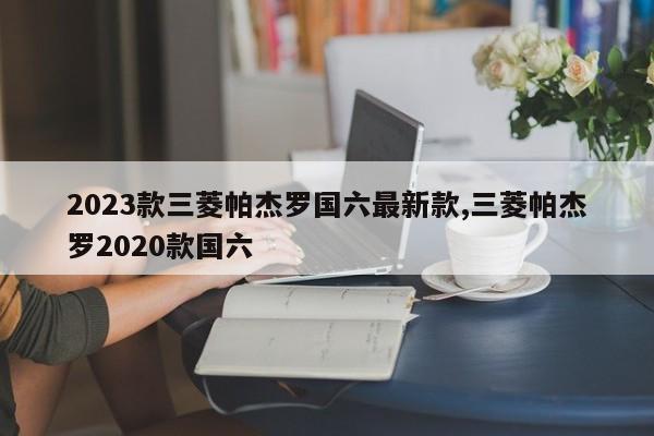 2023款三菱帕杰罗国六最新款,三菱帕杰罗2020款国六