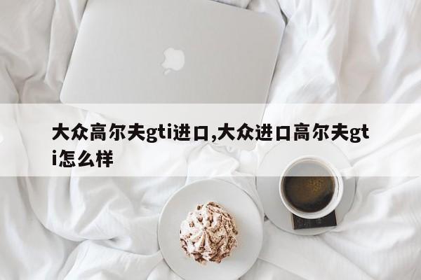 大众高尔夫gti进口,大众进口高尔夫gti怎么样