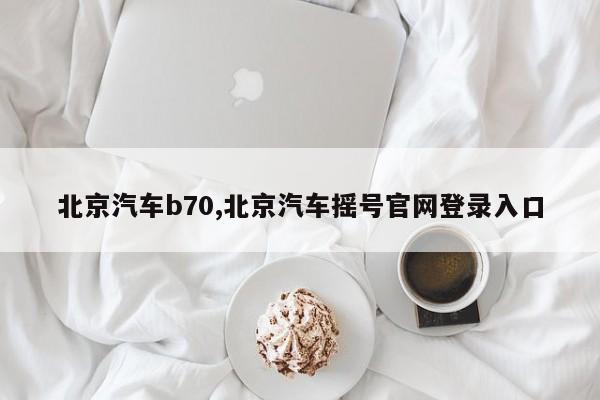 北京汽车b70,北京汽车摇号官网登录入口