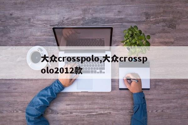 大众crosspolo,大众crosspolo2012款