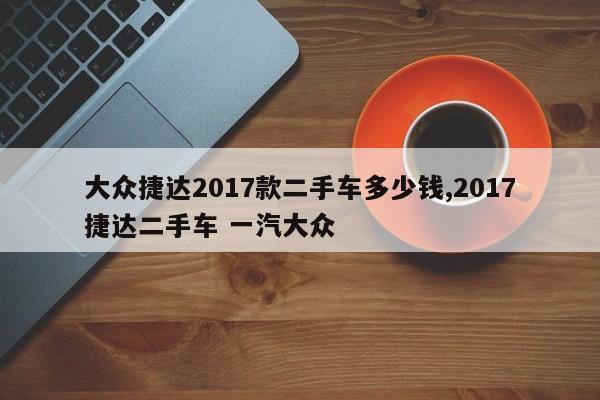 大众捷达2017款二手车多少钱,2017捷达二手车 一汽大众