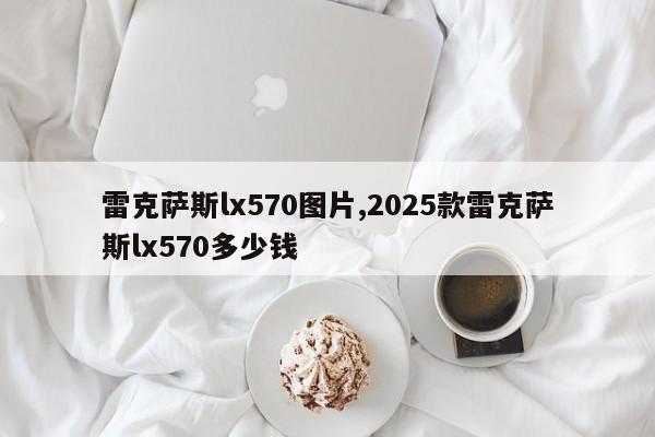 雷克萨斯lx570图片,2025款雷克萨斯lx570多少钱