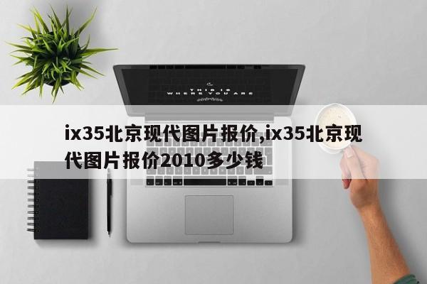 ix35北京现代图片报价,ix35北京现代图片报价2010多少钱