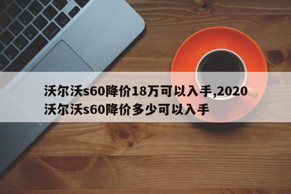 沃尔沃s60降价18万可以入手,2020沃尔沃s60降价多少可以入手