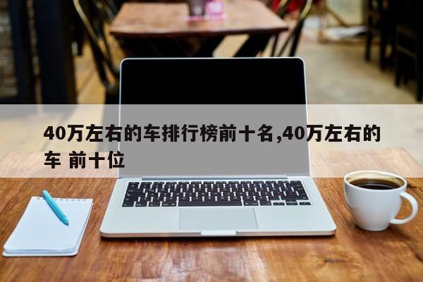 40万左右的车排行榜前十名,40万左右的车 前十位